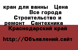 кран для ванны › Цена ­ 4 000 - Все города Строительство и ремонт » Сантехника   . Краснодарский край